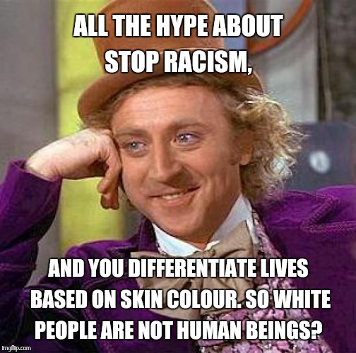 Creepy Condescending Wonka Meme | ALL THE HYPE ABOUT STOP RACISM, AND YOU DIFFERENTIATE LIVES BASED ON SKIN COLOUR. SO WHITE PEOPLE ARE NOT HUMAN BEINGS? | image tagged in memes,creepy condescending wonka | made w/ Imgflip meme maker