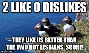 2 LIKE 0 DISLIKES THEY LIKE US BETTER THAN THE TWO HOT LESBIANS. SCORE! | made w/ Imgflip meme maker