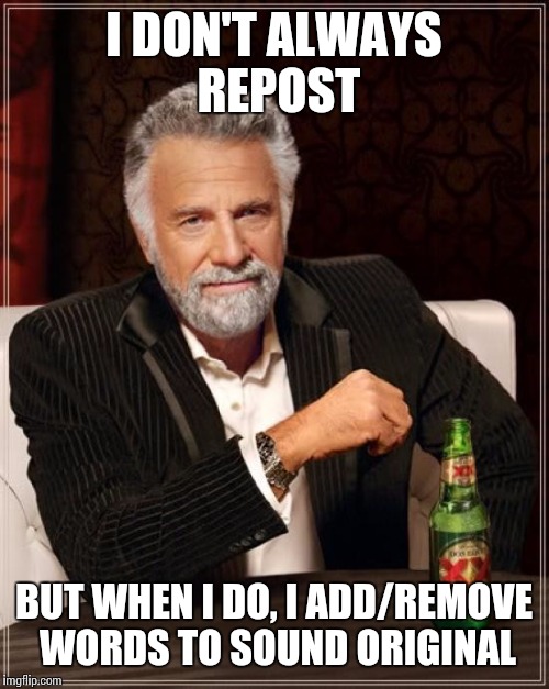 The Most Interesting Man In The World Meme | I DON'T ALWAYS REPOST BUT WHEN I DO, I ADD/REMOVE WORDS TO SOUND ORIGINAL | image tagged in memes,the most interesting man in the world | made w/ Imgflip meme maker