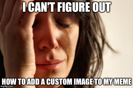 I keep trying but it doesn't seem to work | I CAN'T FIGURE OUT HOW TO ADD A CUSTOM IMAGE TO MY MEME | image tagged in memes,first world problems | made w/ Imgflip meme maker