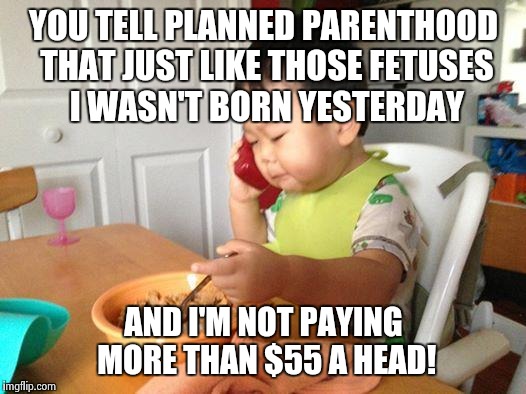 No Bullshit Business Baby Meme | YOU TELL PLANNED PARENTHOOD THAT JUST LIKE THOSE FETUSES I WASN'T BORN YESTERDAY AND I'M NOT PAYING MORE THAN $55 A HEAD! | image tagged in memes,no bullshit business baby | made w/ Imgflip meme maker