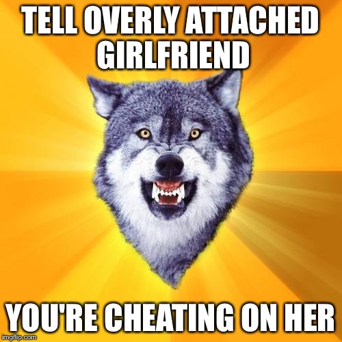 Courage Wolf Meme | TELL OVERLY ATTACHED GIRLFRIEND YOU'RE CHEATING ON HER | image tagged in memes,courage wolf | made w/ Imgflip meme maker
