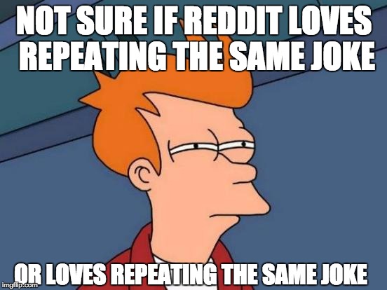 Futurama Fry Meme | NOT SURE IF REDDIT LOVES REPEATING THE SAME JOKE OR LOVES REPEATING THE SAME JOKE | image tagged in memes,futurama fry | made w/ Imgflip meme maker