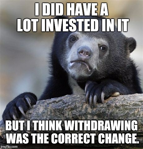 Confession Bear Meme | I DID HAVE A LOT INVESTED IN IT BUT I THINK WITHDRAWING WAS THE CORRECT CHANGE. | image tagged in memes,confession bear | made w/ Imgflip meme maker
