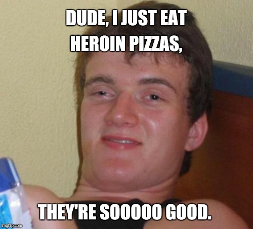 10 Guy Meme | DUDE, I JUST EAT HEROIN PIZZAS, THEY'RE SOOOOO GOOD. | image tagged in memes,10 guy | made w/ Imgflip meme maker