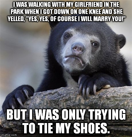 Confession Bear | I WAS WALKING WITH MY GIRLFRIEND IN THE PARK WHEN I GOT DOWN ON ONE KNEE AND SHE YELLED, "YES, YES, OF COURSE I WILL MARRY YOU!" BUT I WAS O | image tagged in memes,confession bear | made w/ Imgflip meme maker