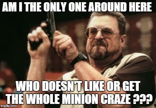 Am I The Only One Around Here | AM I THE ONLY ONE AROUND HERE WHO DOESN'T LIKE OR GET THE WHOLE MINION CRAZE ??? | image tagged in memes,am i the only one around here,funny | made w/ Imgflip meme maker