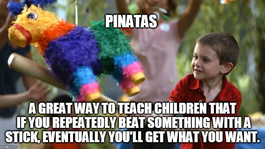 PINATAS A GREAT WAY TO TEACH CHILDREN THAT IF YOU REPEATEDLY BEAT SOMETHING WITH A STICK, EVENTUALLY YOU'LL GET WHAT YOU WANT. | image tagged in pinata | made w/ Imgflip meme maker