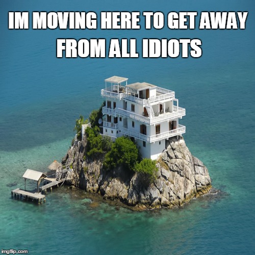 My new house | IM MOVING HERE TO GET AWAY FROM ALL IDIOTS | image tagged in house,sea,holidays | made w/ Imgflip meme maker