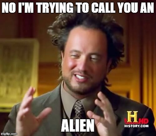 Ancient Aliens Meme | NO I'M TRYING TO CALL YOU AN ALIEN | image tagged in memes,ancient aliens | made w/ Imgflip meme maker