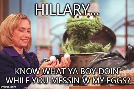 Sesame Street be like | HILLARY... KNOW WHAT YA BOY DOIN WHILE YOU MESSIN W MY EGGS? | image tagged in sesame street be like | made w/ Imgflip meme maker