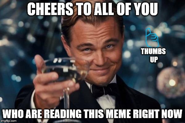 Leonardo Dicaprio Cheers | CHEERS TO ALL OF YOU WHO ARE READING THIS MEME RIGHT NOW THUMBS UP | image tagged in memes,leonardo dicaprio cheers | made w/ Imgflip meme maker