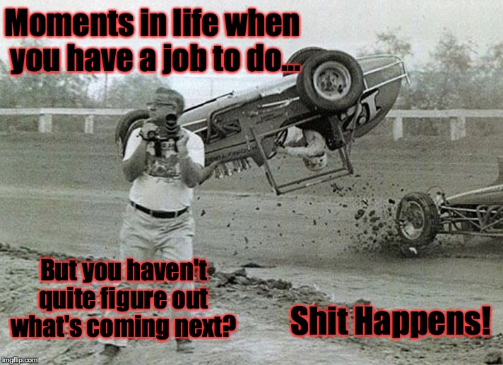 Shit Happens | Moments in life when you have a job to do... But you haven't quite figure out what's coming next? Shit Happens! | image tagged in shit happens,moments in life,what's next | made w/ Imgflip meme maker