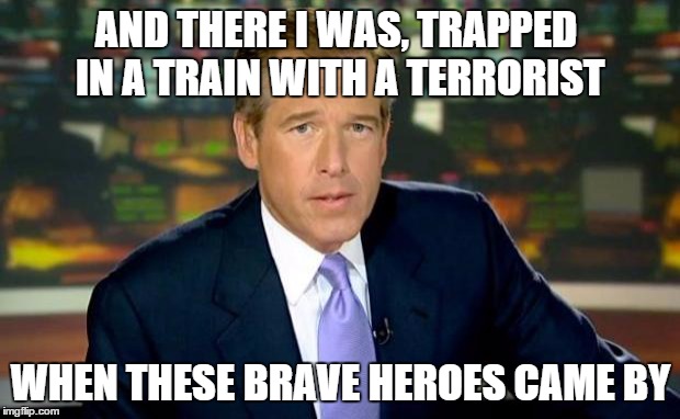 Brian Williams Was There Meme | AND THERE I WAS, TRAPPED IN A TRAIN WITH A TERRORIST WHEN THESE BRAVE HEROES CAME BY | image tagged in memes,brian williams was there | made w/ Imgflip meme maker