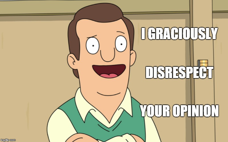 I graciously disrespect your opinion | I GRACIOUSLY YOUR OPINION DISRESPECT | image tagged in bobs burgers | made w/ Imgflip meme maker