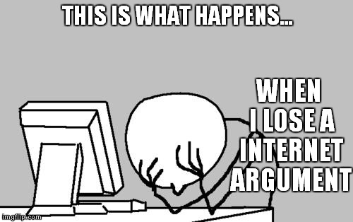 It's like this every time... | THIS IS WHAT HAPPENS... WHEN I LOSE A INTERNET ARGUMENT | image tagged in memes,computer guy facepalm | made w/ Imgflip meme maker