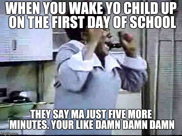 Good Times | WHEN YOU WAKE YO CHILD UP ON THE FIRST DAY OF SCHOOL THEY SAY MA JUST FIVE MORE MINUTES. YOUR LIKE DAMN DAMN DAMN | image tagged in good times | made w/ Imgflip meme maker
