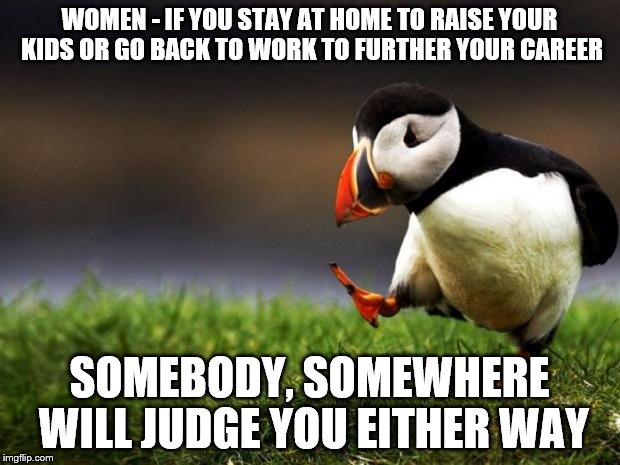 Unpopular Opinion Puffin | WOMEN - IF YOU STAY AT HOME TO RAISE YOUR KIDS OR GO BACK TO WORK TO FURTHER YOUR CAREER SOMEBODY, SOMEWHERE WILL JUDGE YOU EITHER WAY | image tagged in memes,unpopular opinion puffin | made w/ Imgflip meme maker