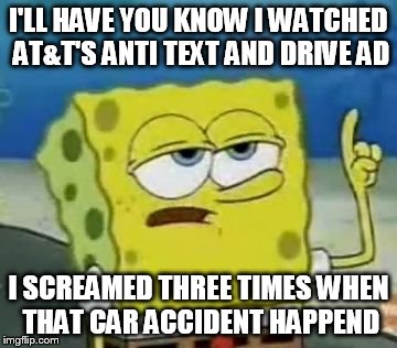 I'll Have You Know Spongebob Meme | I'LL HAVE YOU KNOW I WATCHED AT&T'S ANTI TEXT AND DRIVE AD I SCREAMED THREE TIMES WHEN THAT CAR ACCIDENT HAPPEND | image tagged in memes,ill have you know spongebob | made w/ Imgflip meme maker