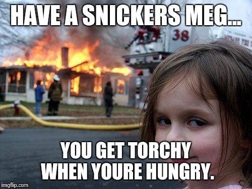 Disaster Girl Meme | HAVE A SNICKERS MEG... YOU GET TORCHY WHEN YOURE HUNGRY. | image tagged in memes,disaster girl | made w/ Imgflip meme maker