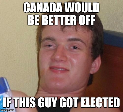 10 Guy Meme | CANADA WOULD BE BETTER OFF IF THIS GUY GOT ELECTED | image tagged in memes,10 guy | made w/ Imgflip meme maker