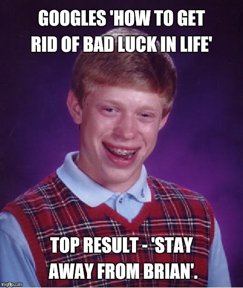 Bad Luck Brian | GOOGLES 'HOW TO GET RID OF BAD LUCK IN LIFE' TOP RESULT - 'STAY AWAY FROM BRIAN'. | image tagged in memes,bad luck brian | made w/ Imgflip meme maker