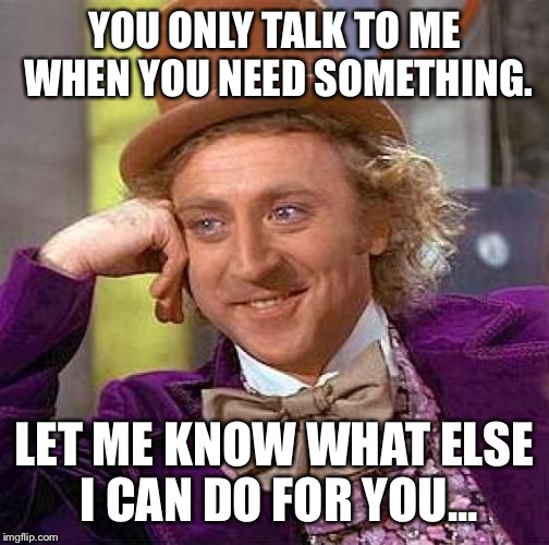Creepy Condescending Wonka Meme | YOU ONLY TALK TO ME WHEN YOU NEED SOMETHING. LET ME KNOW WHAT ELSE I CAN DO FOR YOU... | image tagged in memes,creepy condescending wonka | made w/ Imgflip meme maker