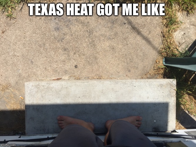Texas is hot | TEXAS HEAT GOT ME LIKE | image tagged in texas,hot,funny memes,hilarious,smartest man alive | made w/ Imgflip meme maker