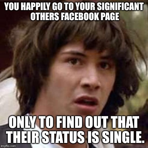 Conspiracy Keanu Meme | YOU HAPPILY GO TO YOUR SIGNIFICANT OTHERS FACEBOOK PAGE ONLY TO FIND OUT THAT THEIR STATUS IS SINGLE. | image tagged in memes,conspiracy keanu | made w/ Imgflip meme maker