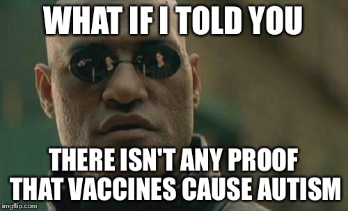 Donald Trump, I'm here to tell you | WHAT IF I TOLD YOU THERE ISN'T ANY PROOF THAT VACCINES CAUSE AUTISM | image tagged in memes,matrix morpheus,stupid,down syndrome,stupid people,donald trump | made w/ Imgflip meme maker