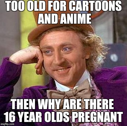 Creepy Condescending Wonka Meme | TOO OLD FOR CARTOONS AND ANIME THEN WHY ARE THERE 16 YEAR OLDS PREGNANT | image tagged in memes,creepy condescending wonka | made w/ Imgflip meme maker