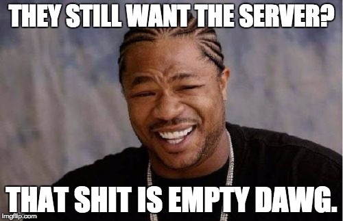 Yo Dawg Heard You | THEY STILL WANT THE SERVER? THAT SHIT IS EMPTY DAWG. | image tagged in memes,yo dawg heard you | made w/ Imgflip meme maker