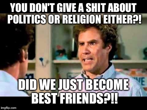 Did We Just Become Best Friends Mustang | YOU DON'T GIVE A SHIT ABOUT POLITICS OR RELIGION EITHER?! DID WE JUST BECOME BEST FRIENDS?!! | image tagged in did we just become best friends mustang | made w/ Imgflip meme maker