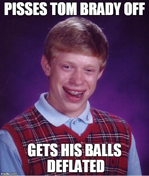 Bad Luck Brian | PISSES TOM BRADY OFF GETS HIS BALLS DEFLATED | image tagged in memes,bad luck brian | made w/ Imgflip meme maker