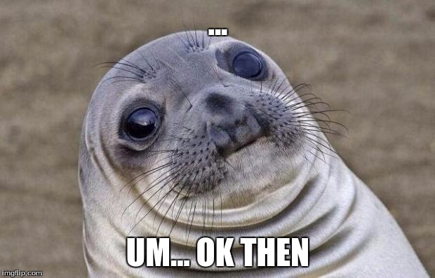 Awkward Moment Sealion Meme | ... UM... OK THEN | image tagged in memes,awkward moment sealion | made w/ Imgflip meme maker