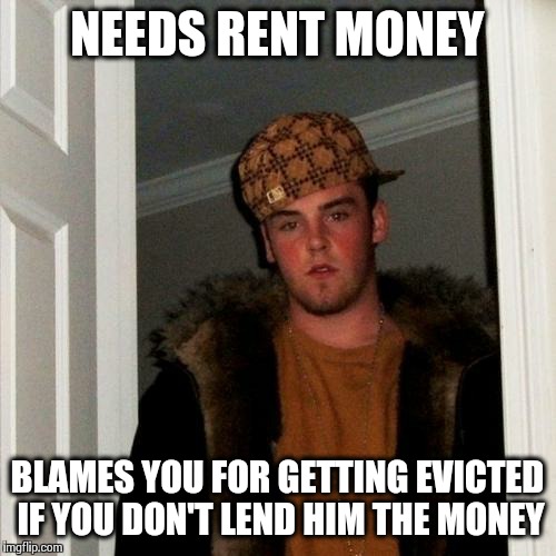 Happens Every Month  | NEEDS RENT MONEY BLAMES YOU FOR GETTING EVICTED IF YOU DON'T LEND HIM THE MONEY | image tagged in memes,scumbag steve | made w/ Imgflip meme maker