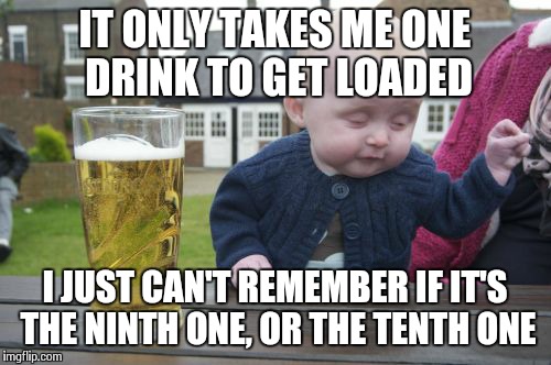 Drunk Baby | IT ONLY TAKES ME ONE DRINK TO GET LOADED I JUST CAN'T REMEMBER IF IT'S THE NINTH ONE, OR THE TENTH ONE | image tagged in memes,drunk baby | made w/ Imgflip meme maker