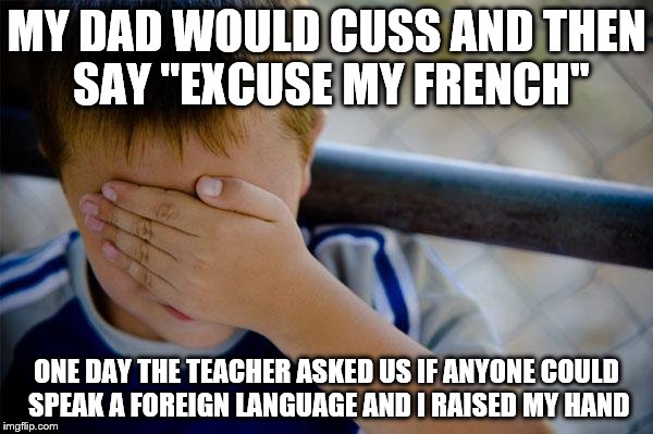 Confession Kid | MY DAD WOULD CUSS AND THEN SAY ''EXCUSE MY FRENCH'' ONE DAY THE TEACHER ASKED US IF ANYONE COULD SPEAK A FOREIGN LANGUAGE AND I RAISED MY HA | image tagged in memes,confession kid | made w/ Imgflip meme maker