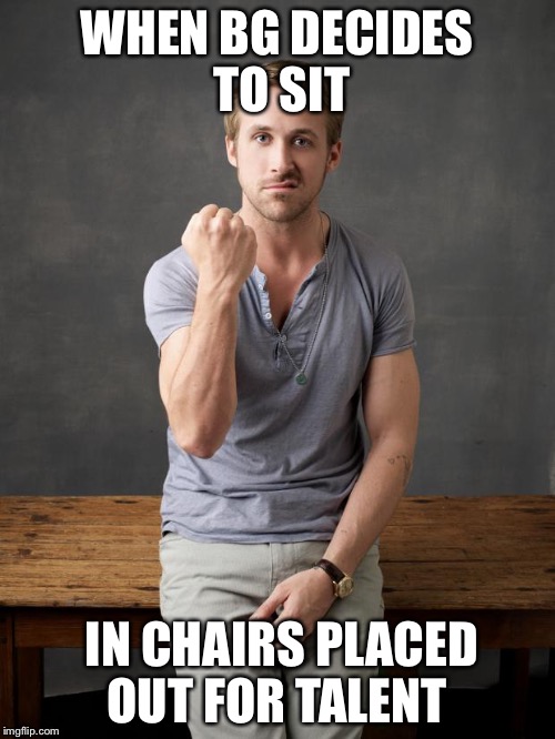 Angry ryan gosling | WHEN BG DECIDES TO SIT IN CHAIRS PLACED OUT FOR TALENT | image tagged in angry ryan gosling | made w/ Imgflip meme maker