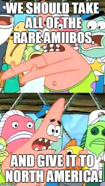 Put It Somewhere Else Patrick | WE SHOULD TAKE ALL OF THE RARE AMIIBOS, AND GIVE IT TO NORTH AMERICA! | image tagged in memes,put it somewhere else patrick | made w/ Imgflip meme maker