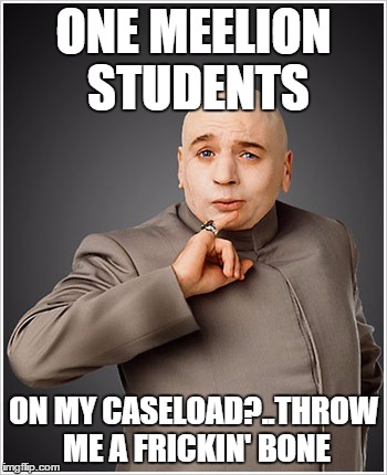 Dr Evil | ONE MEELION STUDENTS ON MY CASELOAD?..THROW ME A FRICKIN' BONE | image tagged in memes,dr evil | made w/ Imgflip meme maker