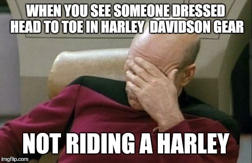 Maybe you should get a new bike  | WHEN YOU SEE SOMEONE DRESSED HEAD TO TOE IN HARLEY  DAVIDSON GEAR NOT RIDING A HARLEY | image tagged in memes,captain picard facepalm | made w/ Imgflip meme maker