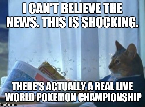 I Should Buy A Boat Cat Meme | I CAN'T BELIEVE THE NEWS. THIS IS SHOCKING. THERE'S ACTUALLY A REAL LIVE WORLD POKEMON CHAMPIONSHIP | image tagged in memes,i should buy a boat cat | made w/ Imgflip meme maker