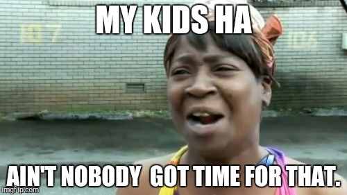 Ain't Nobody Got Time For That Meme | MY KIDS HA AIN'T NOBODY  GOT TIME FOR THAT. | image tagged in memes,aint nobody got time for that | made w/ Imgflip meme maker