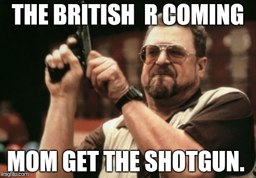 Am I The Only One Around Here Meme | THE BRITISH  R COMING MOM GET THE SHOTGUN. | image tagged in memes,am i the only one around here | made w/ Imgflip meme maker