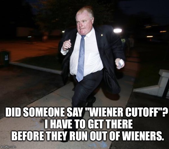 Rob Ford running... not for mayor... | DID SOMEONE SAY "WIENER CUTOFF"?  I HAVE TO GET THERE BEFORE THEY RUN OUT OF WIENERS. | image tagged in running rob ford,memes | made w/ Imgflip meme maker