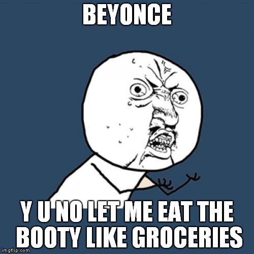 Y U No | BEYONCE Y U NO LET ME EAT THE BOOTY LIKE GROCERIES | image tagged in memes,y u no | made w/ Imgflip meme maker