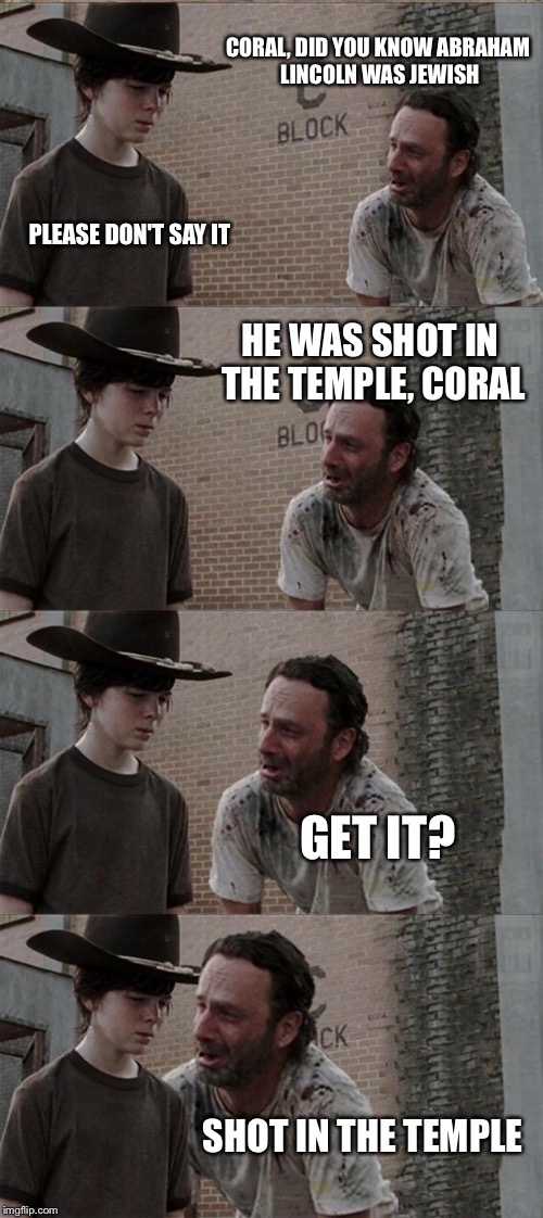 Rick and Carl Long | CORAL, DID YOU KNOW ABRAHAM LINCOLN WAS JEWISH PLEASE DON'T SAY IT HE WAS SHOT IN THE TEMPLE, CORAL GET IT? SHOT IN THE TEMPLE | image tagged in memes,rick and carl long | made w/ Imgflip meme maker
