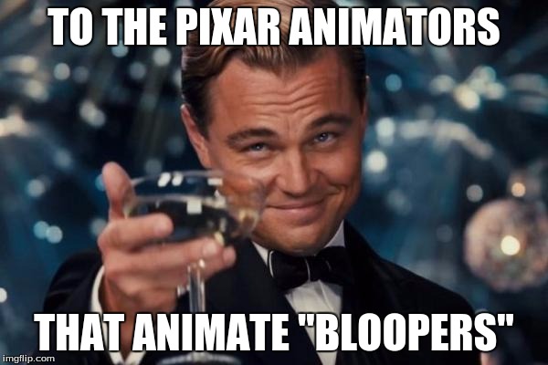 Leonardo Dicaprio Cheers Meme | TO THE PIXAR ANIMATORS THAT ANIMATE "BLOOPERS" | image tagged in memes,leonardo dicaprio cheers | made w/ Imgflip meme maker