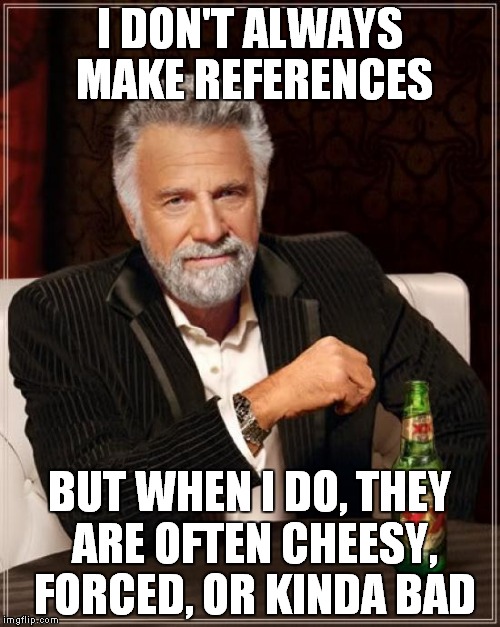 The Most Interesting Man In The World Meme | I DON'T ALWAYS MAKE REFERENCES BUT WHEN I DO, THEY ARE OFTEN CHEESY, FORCED, OR KINDA BAD | image tagged in memes,the most interesting man in the world | made w/ Imgflip meme maker